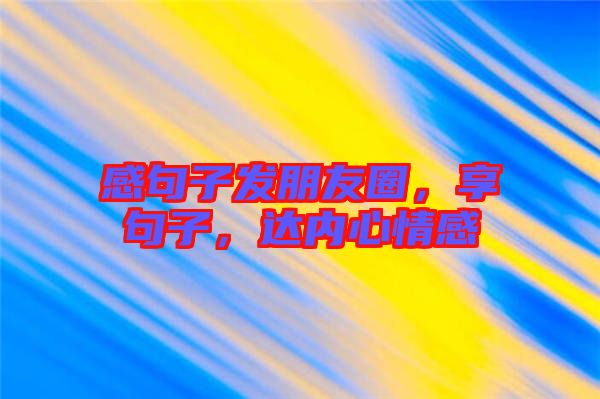 感句子發(fā)朋友圈，享句子，達(dá)內(nèi)心情感