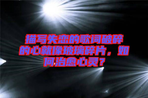 描寫失戀的歌詞破碎的心就像玻璃碎片，如何治愈心靈？