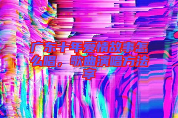 廣東十年愛情故事怎么唱，歌曲演唱方法享