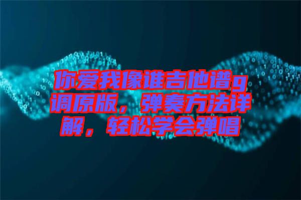 你愛我像誰吉他譜g調(diào)原版，彈奏方法詳解，輕松學(xué)會彈唱