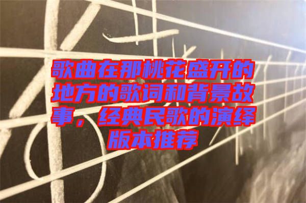 歌曲在那桃花盛開的地方的歌詞和背景故事，經(jīng)典民歌的演繹版本推薦