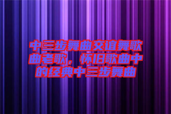 中三步舞曲交誼舞歌曲老歌，懷舊歌曲中的經(jīng)典中三步舞曲