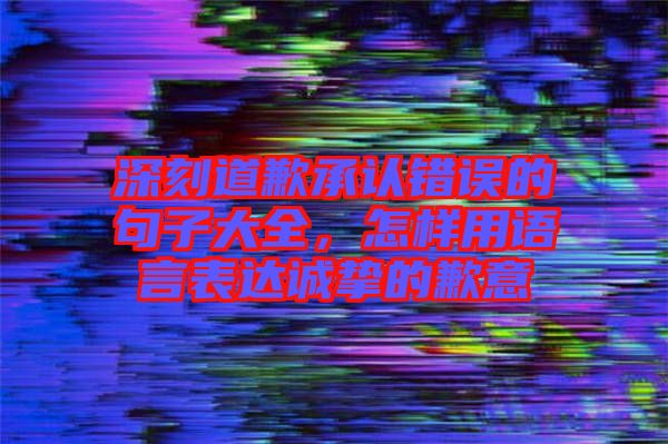 深刻道歉承認(rèn)錯(cuò)誤的句子大全，怎樣用語言表達(dá)誠摯的歉意