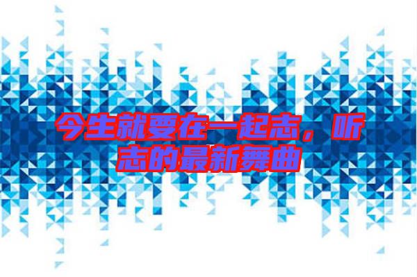 今生就要在一起志，聽(tīng)志的最新舞曲