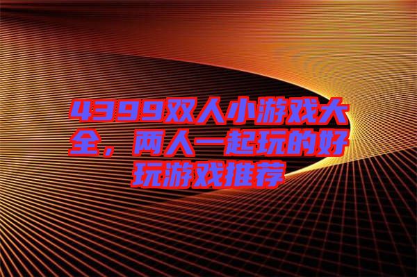 4399雙人小游戲大全，兩人一起玩的好玩游戲推薦