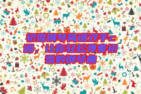 初雪鋼琴簡譜雙手c調(diào)，讓你輕松彈奏初雪的鋼琴曲