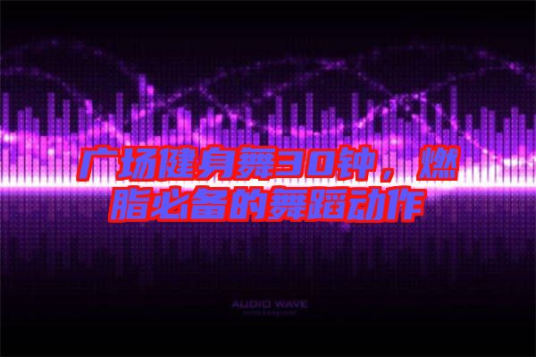 廣場健身舞30鐘，燃脂必備的舞蹈動作