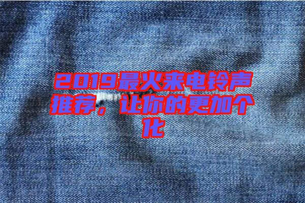 2019最火來(lái)電鈴聲推薦，讓你的更加個(gè)化