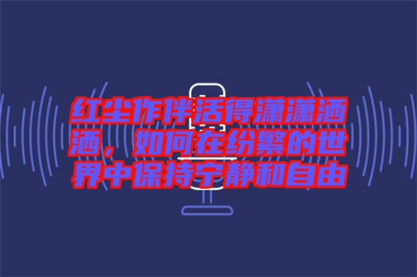 紅塵作伴活得瀟瀟灑灑，如何在紛繁的世界中保持寧靜和自由