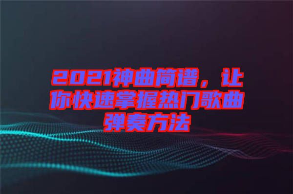 2021神曲簡(jiǎn)譜，讓你快速掌握熱門歌曲彈奏方法