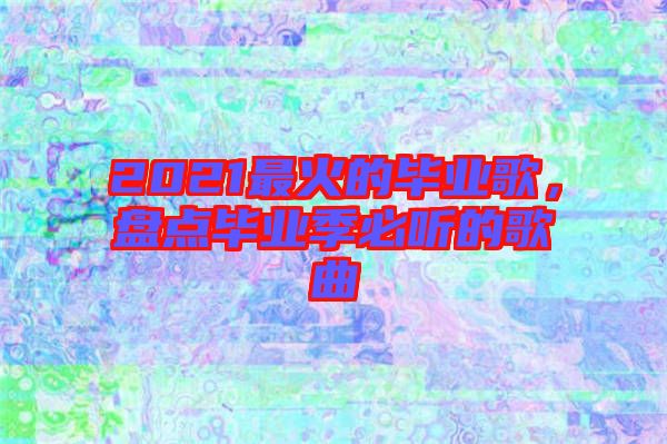 2021最火的畢業(yè)歌，盤點畢業(yè)季必聽的歌曲