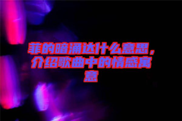 菲的暗涌達(dá)什么意思，介紹歌曲中的情感寓意