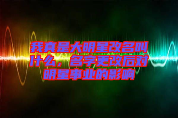 我真是大明星改名叫什么，名字更改后對明星事業(yè)的影響