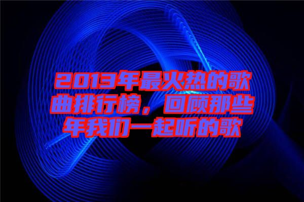 2013年最火熱的歌曲排行榜，回顧那些年我們一起聽的歌