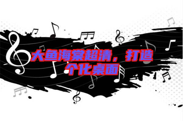 大魚海棠超清，打造個(gè)化桌面
