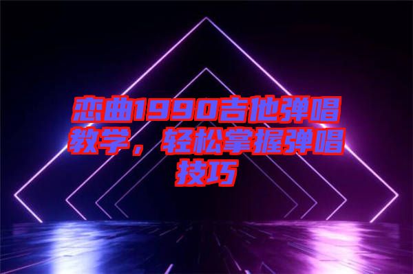 戀曲1990吉他彈唱教學，輕松掌握彈唱技巧