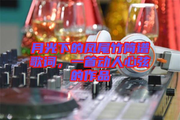 月光下的鳳尾竹簡譜歌詞，一首動人心弦的作品