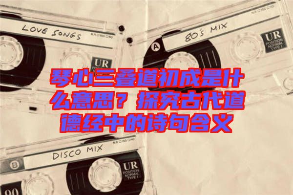 琴心三疊道初成是什么意思？探究古代道德經(jīng)中的詩句含義
