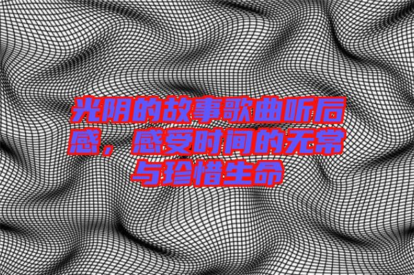 光陰的故事歌曲聽(tīng)后感，感受時(shí)間的無(wú)常與珍惜生命