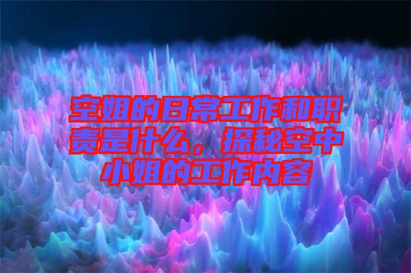 空姐的日常工作和職責(zé)是什么，探秘空中小姐的工作內(nèi)容