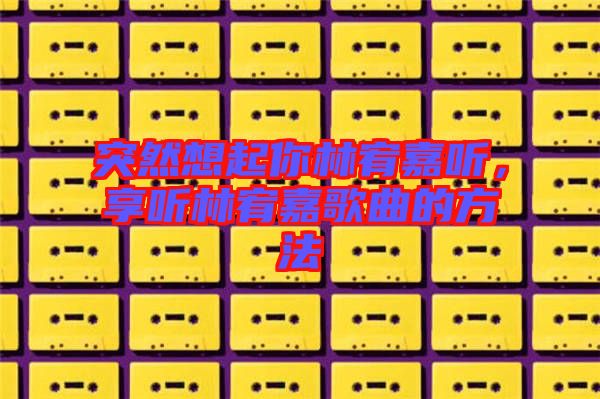 突然想起你林宥嘉聽，享聽林宥嘉歌曲的方法