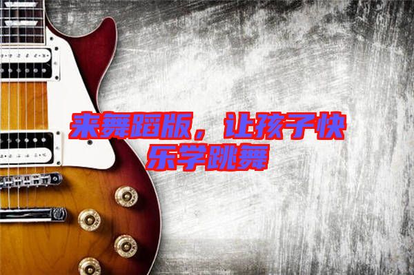 來舞蹈版，讓孩子快樂學(xué)跳舞