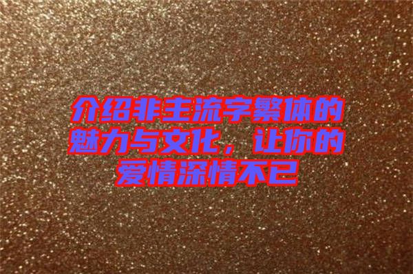 介紹非主流字繁體的魅力與文化，讓你的愛情深情不已
