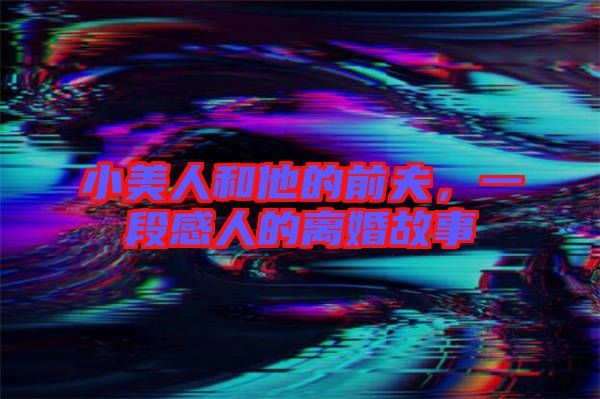 小美人和他的前夫，一段感人的離婚故事