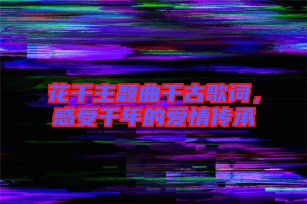 花千主題曲千古歌詞，感受千年的愛情傳承