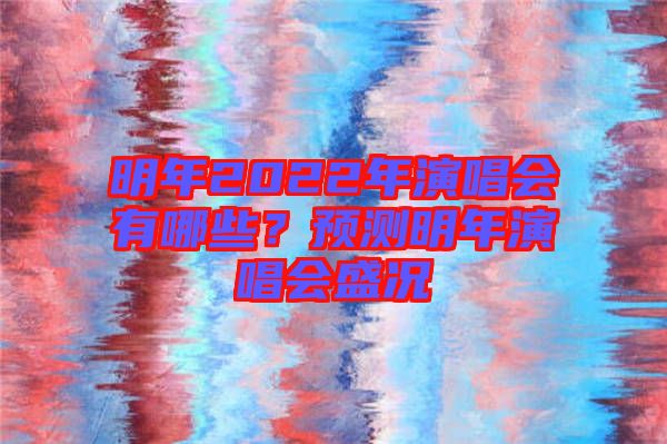 明年2022年演唱會(huì)有哪些？預(yù)測(cè)明年演唱會(huì)盛況