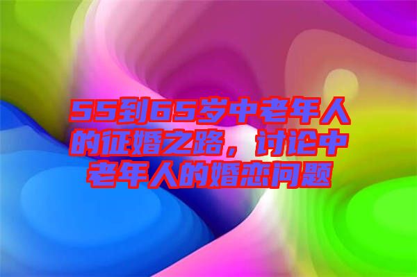 55到65歲中老年人的征婚之路，討論中老年人的婚戀問題