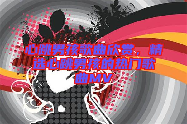 心跳男孩歌曲欣賞，精選心跳男孩的熱門歌曲MV