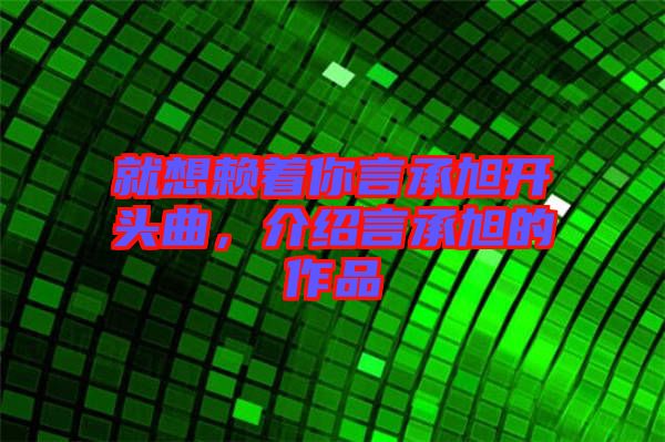 就想賴著你言承旭開頭曲，介紹言承旭的作品