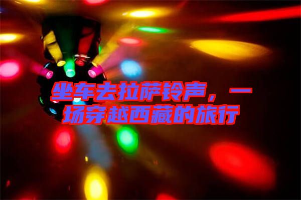 坐車去拉薩鈴聲，一場穿越西藏的旅行