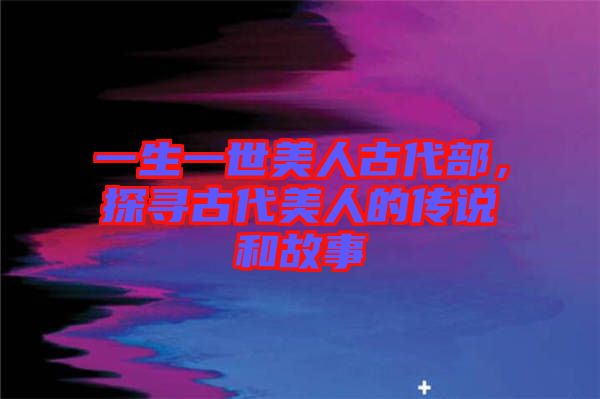 一生一世美人古代部，探尋古代美人的傳說(shuō)和故事