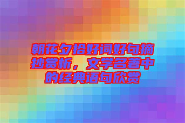 朝花夕拾好詞好句摘抄賞析，文學(xué)名著中的經(jīng)典語句欣賞