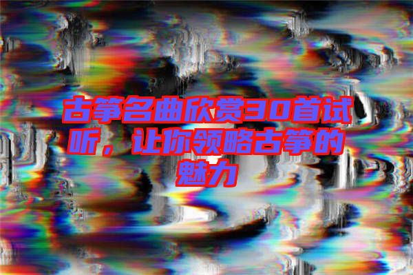 古箏名曲欣賞30首試聽，讓你領(lǐng)略古箏的魅力