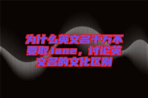 為什么英文名千萬不要取Jane，討論英文名的文化區(qū)別