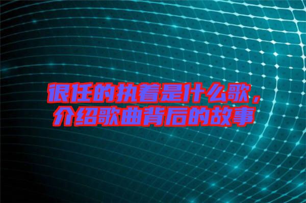 很任的執(zhí)著是什么歌，介紹歌曲背后的故事