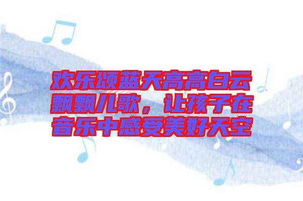 歡樂頌藍(lán)天高高白云飄飄兒歌，讓孩子在音樂中感受美好天空