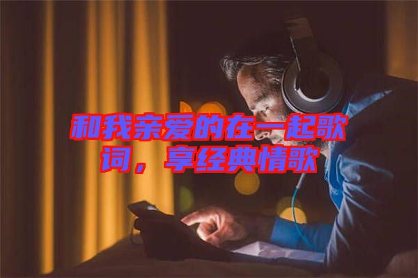 和我親愛的在一起歌詞，享經(jīng)典情歌