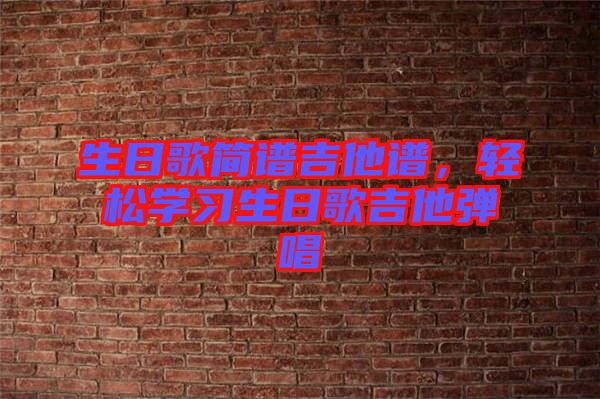 生日歌簡譜吉他譜，輕松學(xué)習(xí)生日歌吉他彈唱