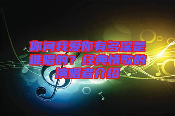 你問我愛你有多深是誰唱的？經典情歌的演唱者介紹