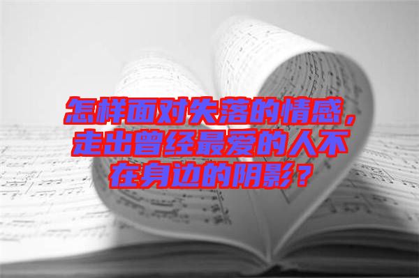 怎樣面對(duì)失落的情感，走出曾經(jīng)最?lèi)?ài)的人不在身邊的陰影？