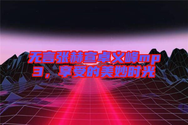 無言張赫宣卓義峰mp3，享受的美妙時光