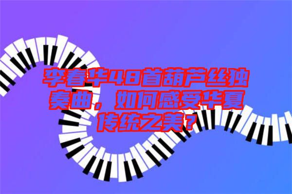 李春華48首葫蘆絲獨(dú)奏曲，如何感受華夏傳統(tǒng)之美？