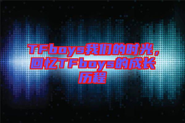 TFboys我們的時(shí)光，回憶TFboys的成長歷程