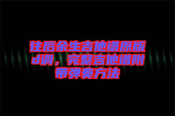 往后余生吉他譜原版d調(diào)，完整吉他譜附帶彈奏方法