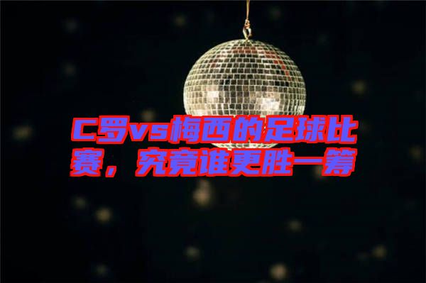 C羅vs梅西的足球比賽，究竟誰更勝一籌
