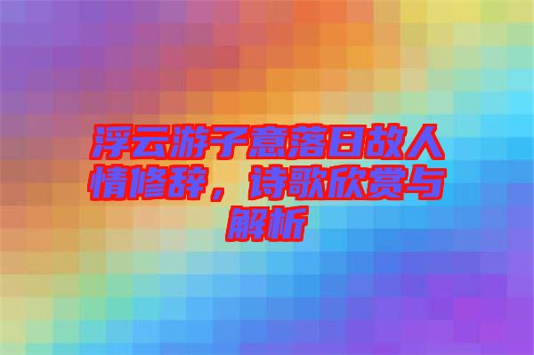 浮云游子意落日故人情修辭，詩歌欣賞與解析